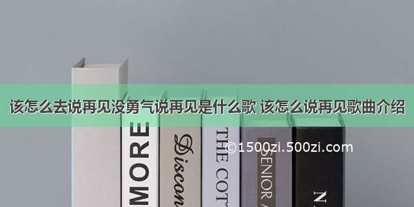 该怎么去说再见没勇气说再见是什么歌 该怎么说再见歌曲介绍