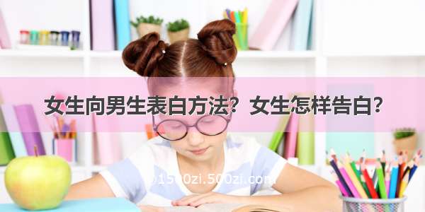 女生向男生表白方法？女生怎样告白？