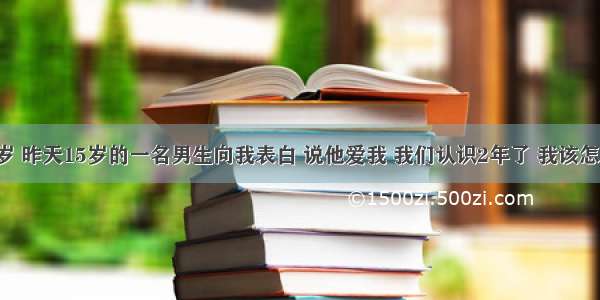 我13岁 昨天15岁的一名男生向我表白 说他爱我 我们认识2年了 我该怎么办？