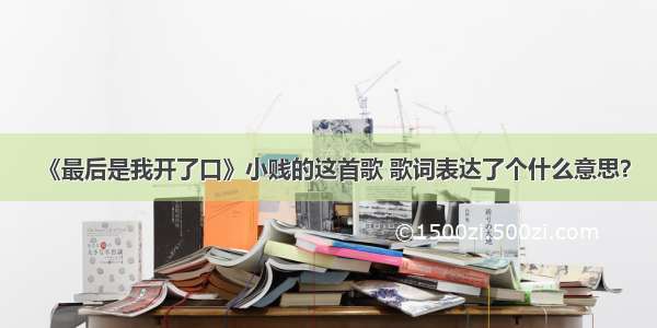 《最后是我开了口》小贱的这首歌 歌词表达了个什么意思？