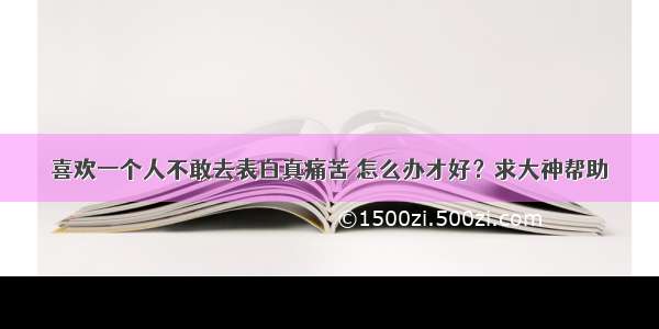 喜欢一个人不敢去表白真痛苦 怎么办才好？求大神帮助