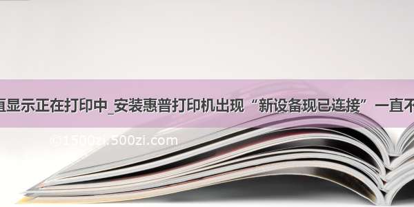 hp打印机一直显示正在打印中_安装惠普打印机出现“新设备现已连接”一直不动怎么办？...