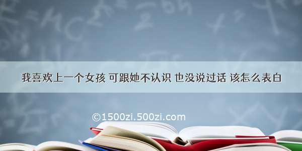 我喜欢上一个女孩 可跟她不认识 也没说过话 该怎么表白