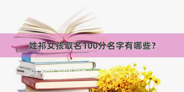 姓祁女孩取名100分名字有哪些？