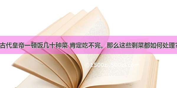 古代皇帝一顿饭几十种菜 肯定吃不完。那么这些剩菜都如何处理？