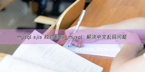 mysql sjis 校对乱码_mysql  解决中文乱码问题