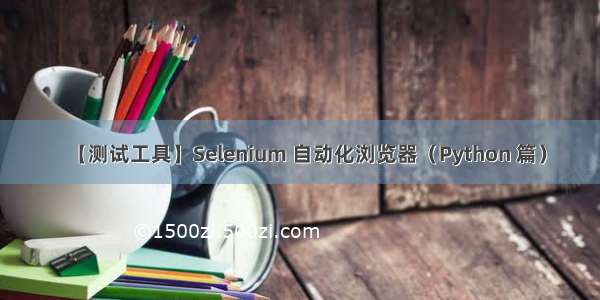 【测试工具】Selenium 自动化浏览器（Python 篇）