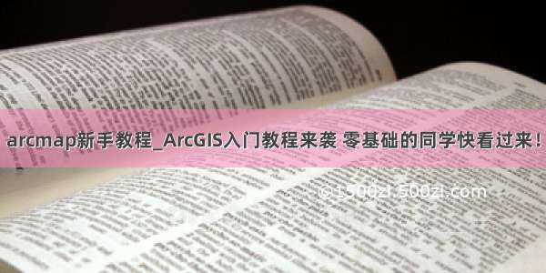 arcmap新手教程_ArcGIS入门教程来袭 零基础的同学快看过来！