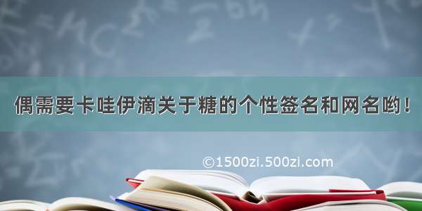 偶需要卡哇伊滴关于糖的个性签名和网名哟！