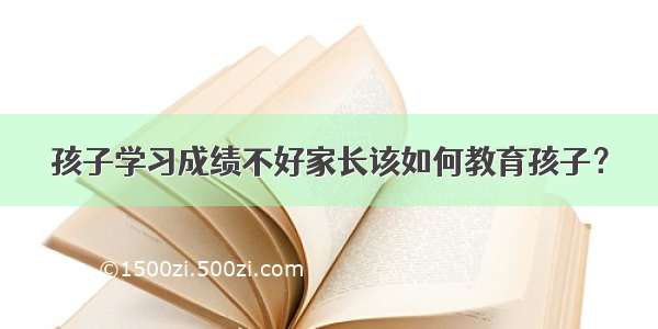 孩子学习成绩不好家长该如何教育孩子？