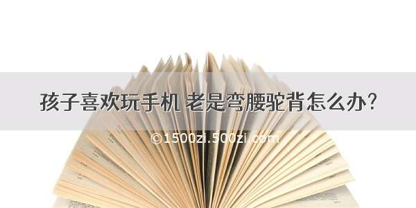 孩子喜欢玩手机 老是弯腰驼背怎么办？