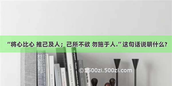 “将心比心 推己及人；己所不欲 勿施于人.”这句话说明什么?