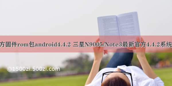 三星note3官方固件rom包android4.4.2 三星N9005/Note3最新官方4.4.2系统刷机包官方ro
