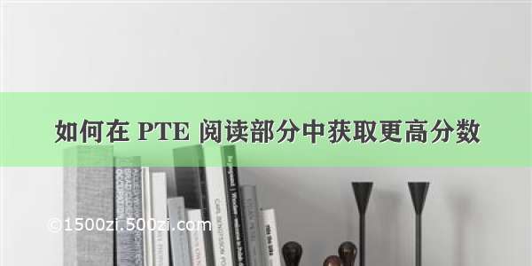 如何在 PTE 阅读部分中获取更高分数