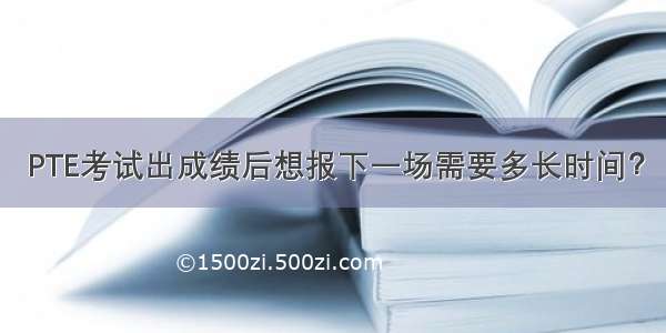 PTE考试出成绩后想报下一场需要多长时间？