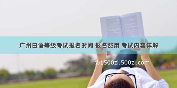 广州日语等级考试报名时间 报名费用 考试内容详解