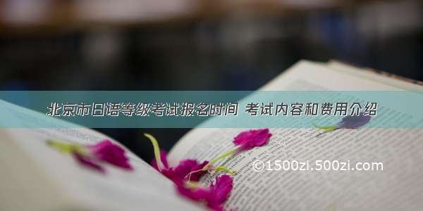 北京市日语等级考试报名时间 考试内容和费用介绍