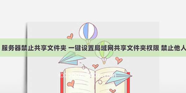 局域网 服务器禁止共享文件夹 一键设置局域网共享文件夹权限 禁止他人打印...