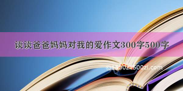 谈谈爸爸妈妈对我的爱作文300字500字