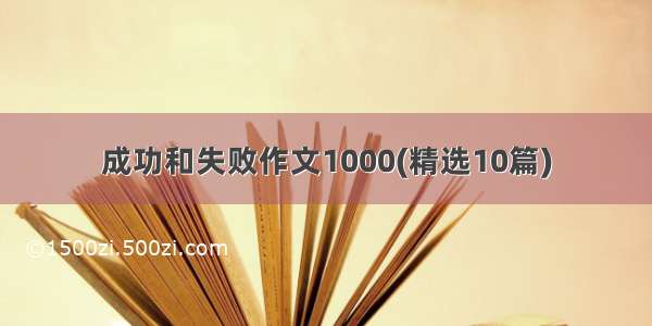 成功和失败作文1000(精选10篇)