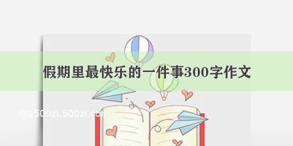 假期里最快乐的一件事300字作文