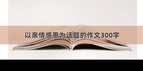 以亲情感恩为话题的作文300字