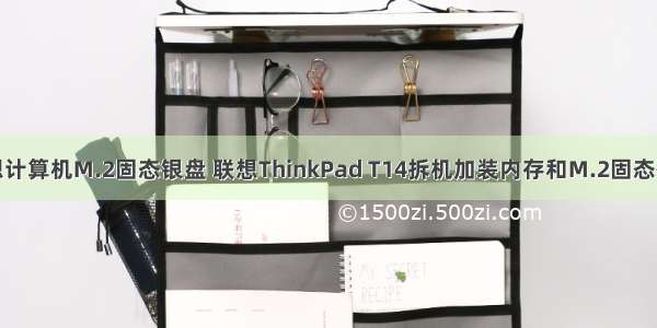 联想计算机M.2固态银盘 联想ThinkPad T14拆机加装内存和M.2固态硬盘