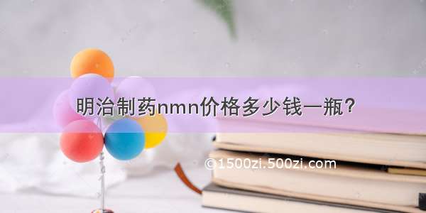 明治制药nmn价格多少钱一瓶？