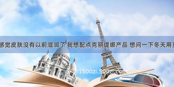 冬天到了 感觉皮肤没有以前滋润了 我想配点克丽缇娜产品 想问一下冬天用克丽缇娜什