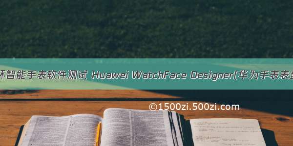 华为智能手环智能手表软件测试 Huawei WatchFace Designer(华为手表表盘开发工具)