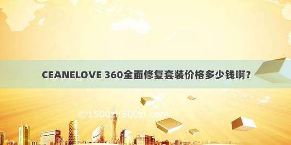 CEANELOVE 360全面修复套装价格多少钱啊？