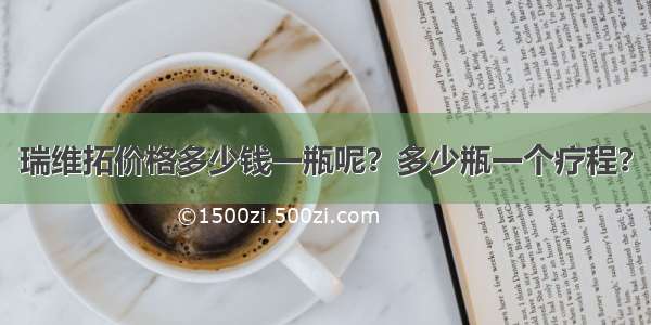 瑞维拓价格多少钱一瓶呢？多少瓶一个疗程？