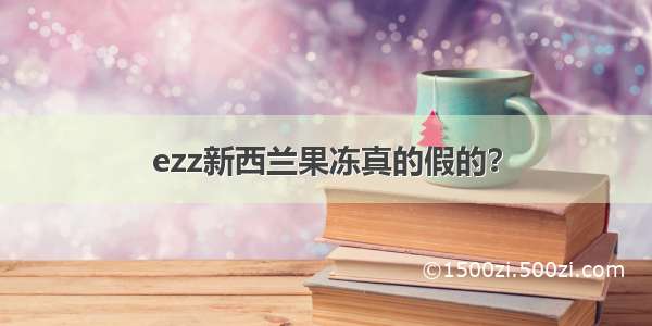 ezz新西兰果冻真的假的？