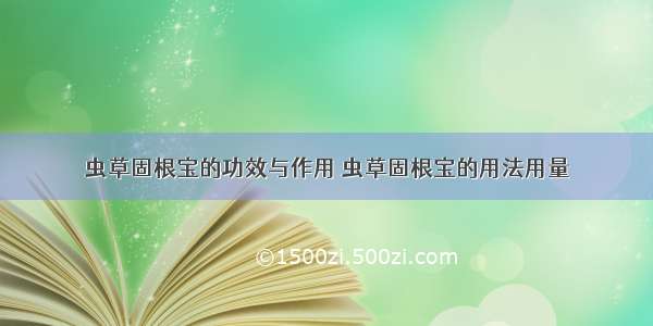 虫草固根宝的功效与作用 虫草固根宝的用法用量