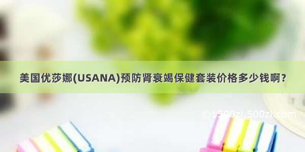 美国优莎娜(USANA)预防肾衰竭保健套装价格多少钱啊？