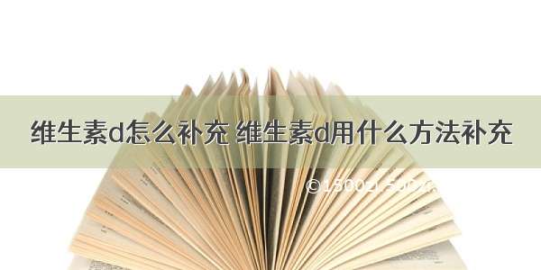 维生素d怎么补充 维生素d用什么方法补充