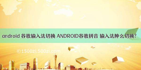 android 谷歌输入法切换 ANDROID谷歌拼音 输入法肿么切换?