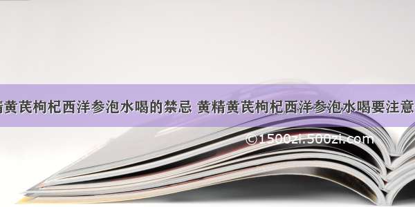 黄精黄芪枸杞西洋参泡水喝的禁忌 黄精黄芪枸杞西洋参泡水喝要注意什么