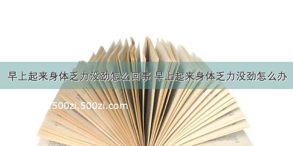 早上起来身体乏力没劲怎么回事 早上起来身体乏力没劲怎么办