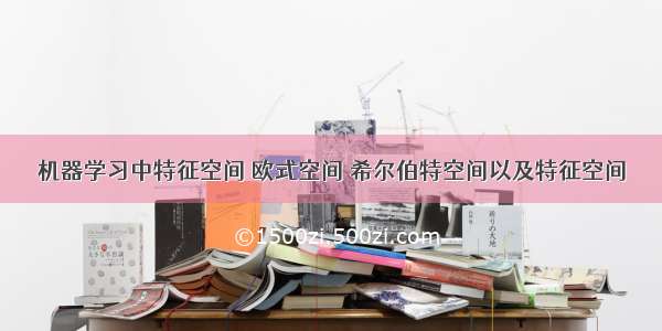 机器学习中特征空间 欧式空间 希尔伯特空间以及特征空间