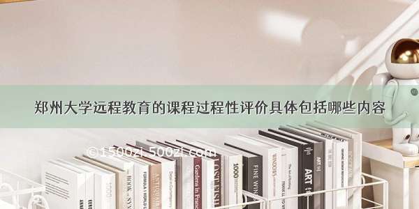 郑州大学远程教育的课程过程性评价具体包括哪些内容