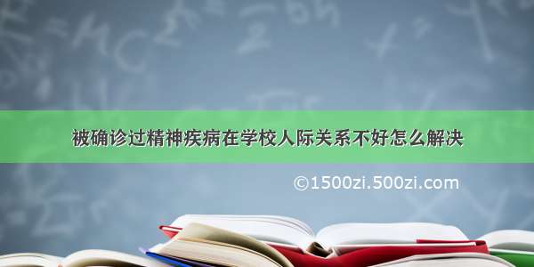 被确诊过精神疾病在学校人际关系不好怎么解决