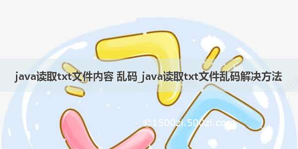 java读取txt文件内容 乱码_java读取txt文件乱码解决方法