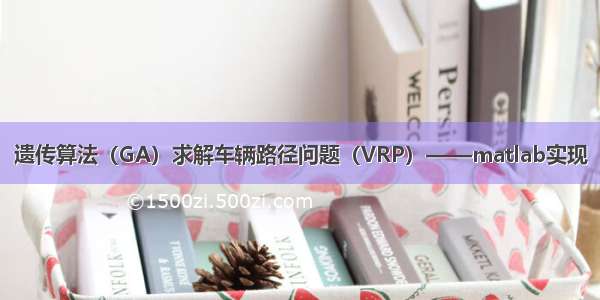 遗传算法（GA）求解车辆路径问题（VRP）——matlab实现