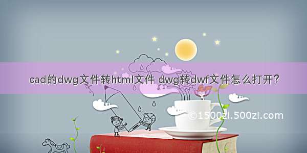 cad的dwg文件转html文件 dwg转dwf文件怎么打开？