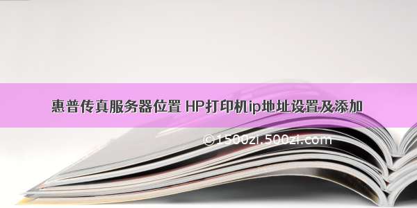 惠普传真服务器位置 HP打印机ip地址设置及添加