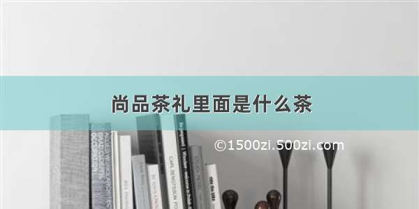 尚品茶礼里面是什么茶