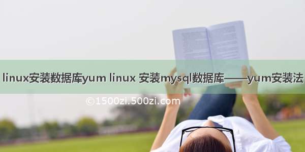 linux安装数据库yum linux 安装mysql数据库——yum安装法