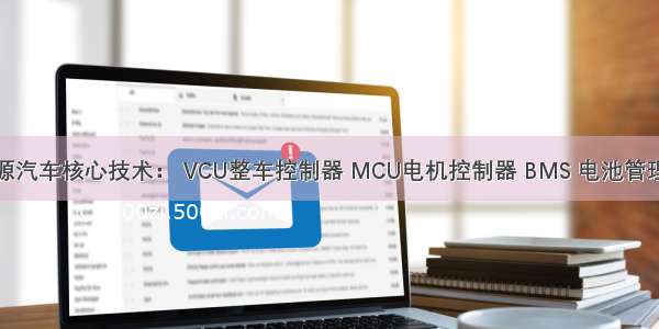 新能源汽车核心技术： VCU整车控制器 MCU电机控制器 BMS 电池管理系统