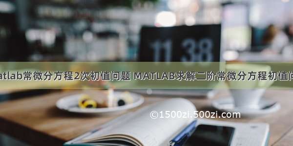 matlab常微分方程2次初值问题 MATLAB求解二阶常微分方程初值问题